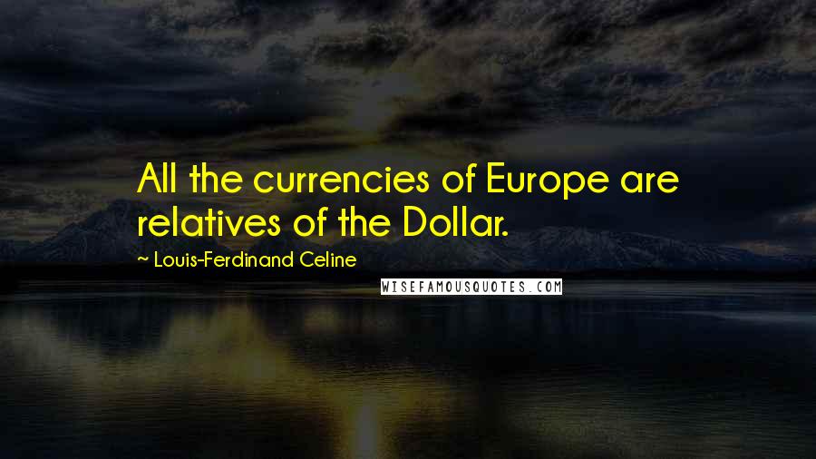 Louis-Ferdinand Celine Quotes: All the currencies of Europe are relatives of the Dollar.