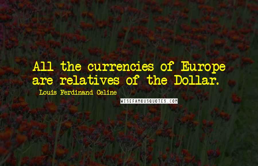 Louis-Ferdinand Celine Quotes: All the currencies of Europe are relatives of the Dollar.