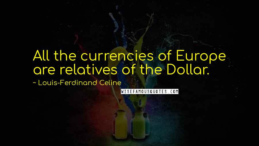 Louis-Ferdinand Celine Quotes: All the currencies of Europe are relatives of the Dollar.
