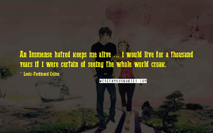 Louis-Ferdinand Celine Quotes: An Immense hatred keeps me alive ... i would live for a thousand years if i were certain of seeing the whole world croak.