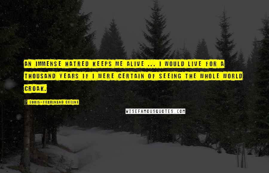 Louis-Ferdinand Celine Quotes: An Immense hatred keeps me alive ... i would live for a thousand years if i were certain of seeing the whole world croak.