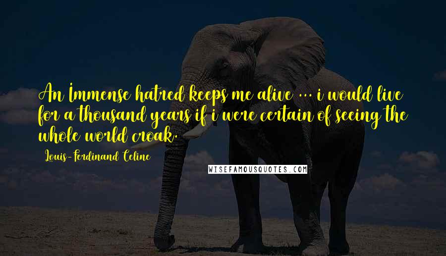Louis-Ferdinand Celine Quotes: An Immense hatred keeps me alive ... i would live for a thousand years if i were certain of seeing the whole world croak.