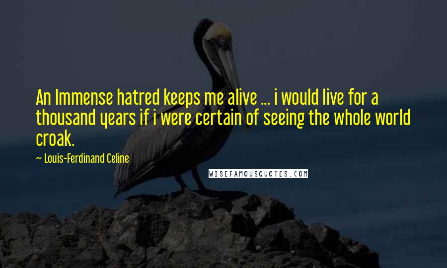 Louis-Ferdinand Celine Quotes: An Immense hatred keeps me alive ... i would live for a thousand years if i were certain of seeing the whole world croak.