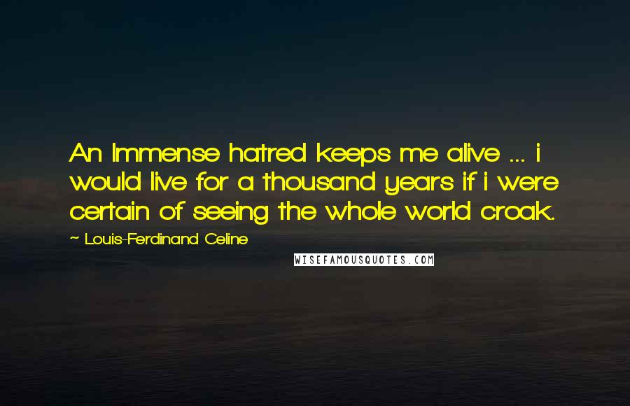 Louis-Ferdinand Celine Quotes: An Immense hatred keeps me alive ... i would live for a thousand years if i were certain of seeing the whole world croak.