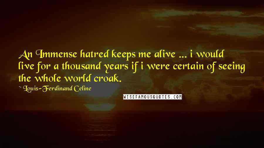 Louis-Ferdinand Celine Quotes: An Immense hatred keeps me alive ... i would live for a thousand years if i were certain of seeing the whole world croak.