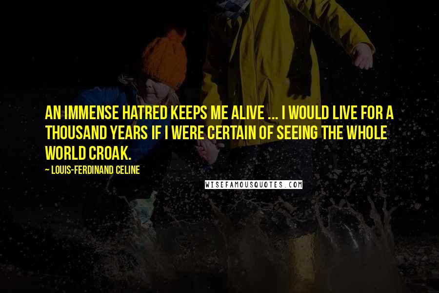 Louis-Ferdinand Celine Quotes: An Immense hatred keeps me alive ... i would live for a thousand years if i were certain of seeing the whole world croak.