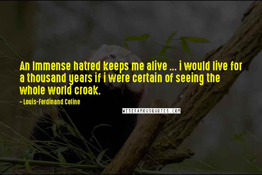Louis-Ferdinand Celine Quotes: An Immense hatred keeps me alive ... i would live for a thousand years if i were certain of seeing the whole world croak.