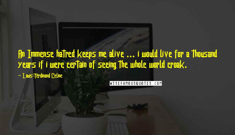 Louis-Ferdinand Celine Quotes: An Immense hatred keeps me alive ... i would live for a thousand years if i were certain of seeing the whole world croak.