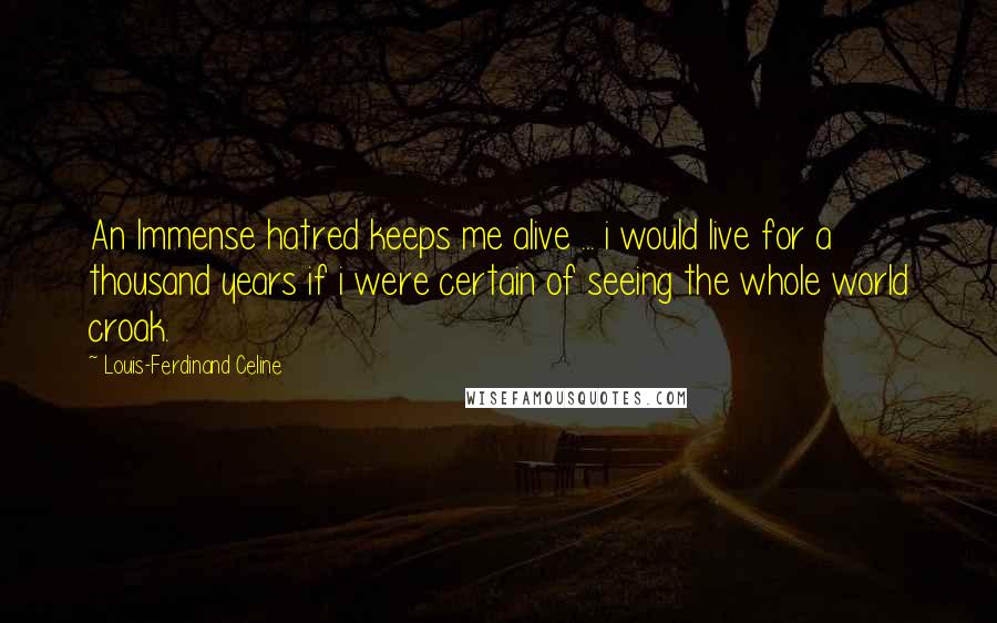 Louis-Ferdinand Celine Quotes: An Immense hatred keeps me alive ... i would live for a thousand years if i were certain of seeing the whole world croak.