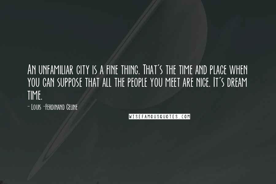 Louis-Ferdinand Celine Quotes: An unfamiliar city is a fine thing. That's the time and place when you can suppose that all the people you meet are nice. It's dream time.