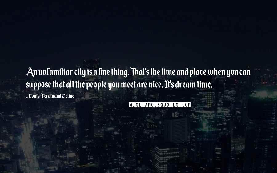 Louis-Ferdinand Celine Quotes: An unfamiliar city is a fine thing. That's the time and place when you can suppose that all the people you meet are nice. It's dream time.