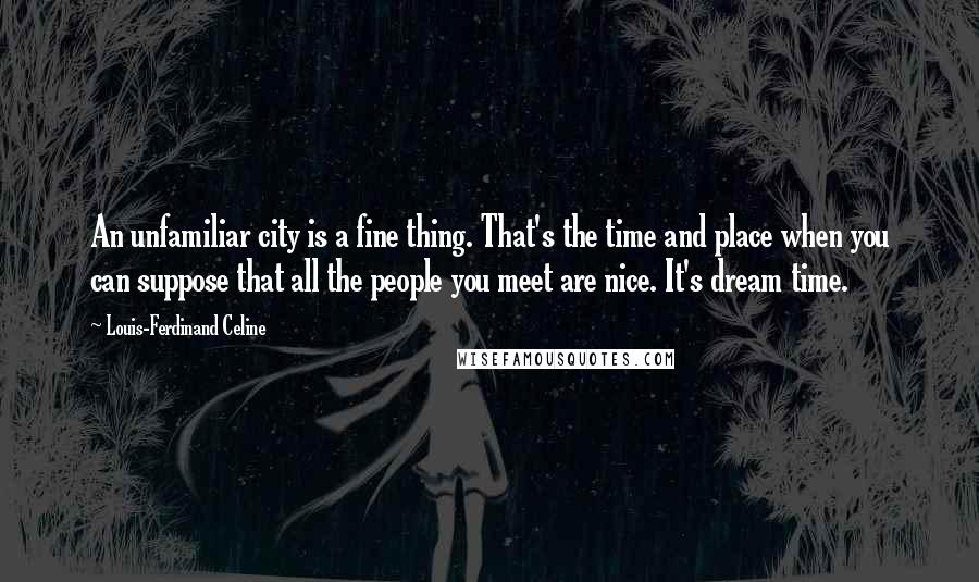 Louis-Ferdinand Celine Quotes: An unfamiliar city is a fine thing. That's the time and place when you can suppose that all the people you meet are nice. It's dream time.