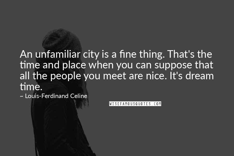 Louis-Ferdinand Celine Quotes: An unfamiliar city is a fine thing. That's the time and place when you can suppose that all the people you meet are nice. It's dream time.