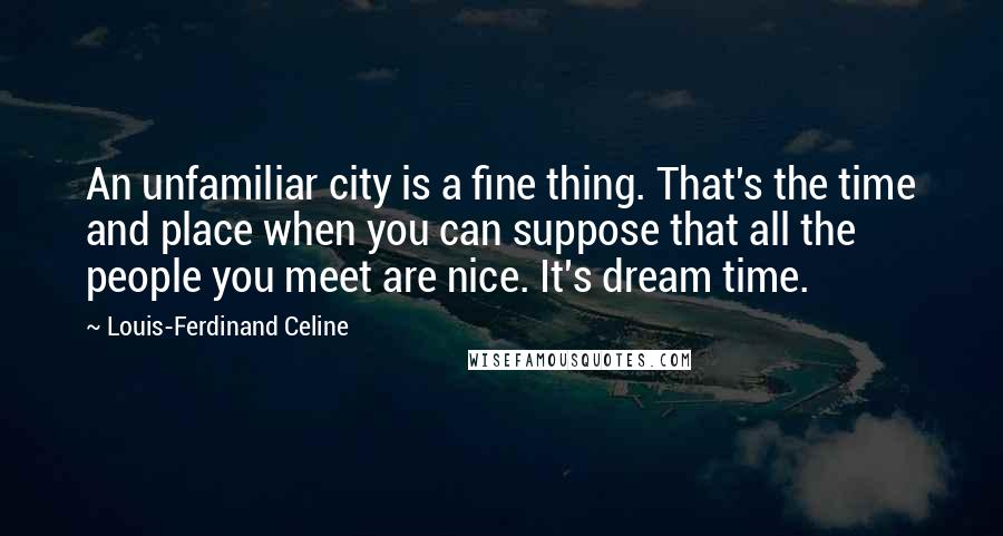 Louis-Ferdinand Celine Quotes: An unfamiliar city is a fine thing. That's the time and place when you can suppose that all the people you meet are nice. It's dream time.
