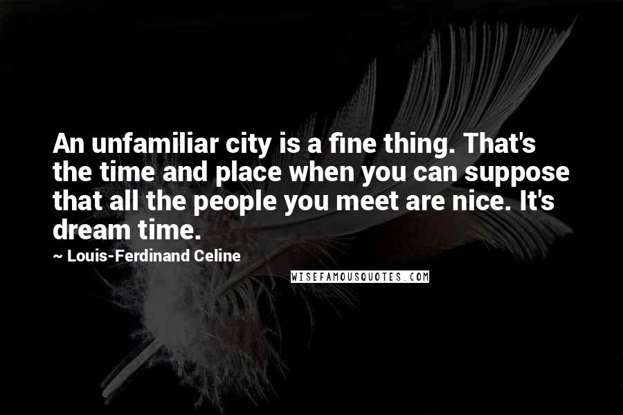 Louis-Ferdinand Celine Quotes: An unfamiliar city is a fine thing. That's the time and place when you can suppose that all the people you meet are nice. It's dream time.