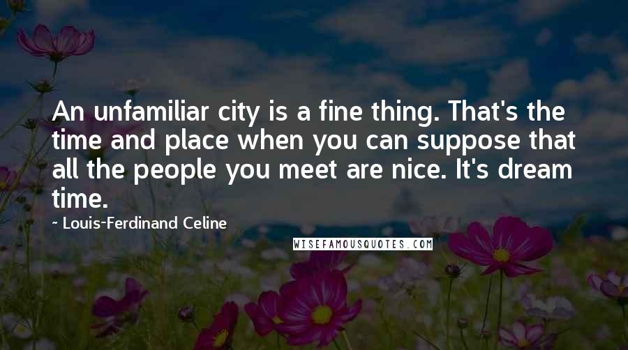 Louis-Ferdinand Celine Quotes: An unfamiliar city is a fine thing. That's the time and place when you can suppose that all the people you meet are nice. It's dream time.