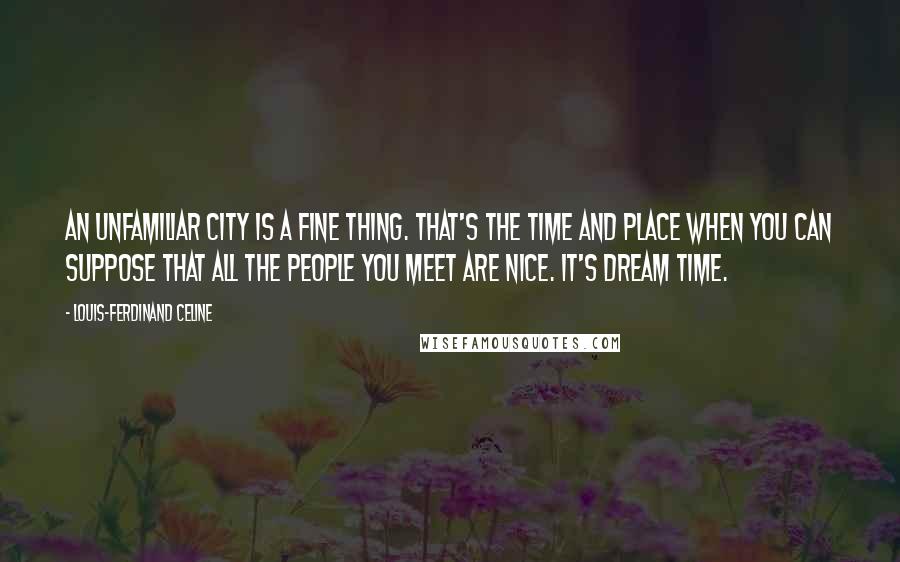 Louis-Ferdinand Celine Quotes: An unfamiliar city is a fine thing. That's the time and place when you can suppose that all the people you meet are nice. It's dream time.