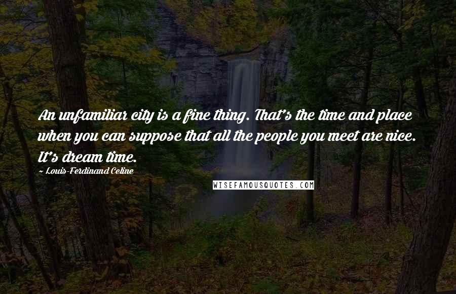 Louis-Ferdinand Celine Quotes: An unfamiliar city is a fine thing. That's the time and place when you can suppose that all the people you meet are nice. It's dream time.