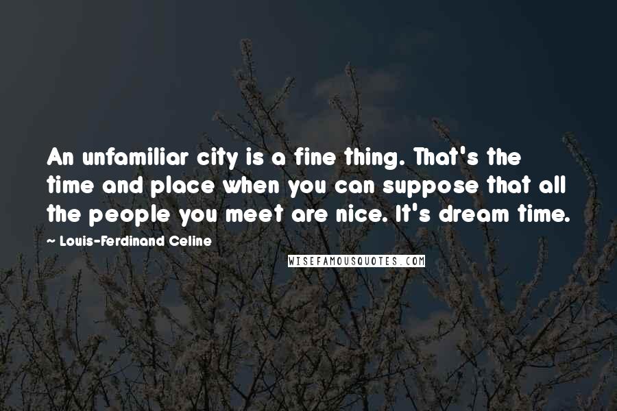 Louis-Ferdinand Celine Quotes: An unfamiliar city is a fine thing. That's the time and place when you can suppose that all the people you meet are nice. It's dream time.