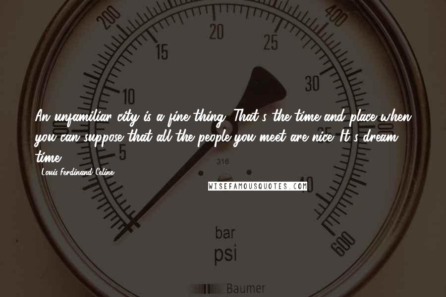 Louis-Ferdinand Celine Quotes: An unfamiliar city is a fine thing. That's the time and place when you can suppose that all the people you meet are nice. It's dream time.