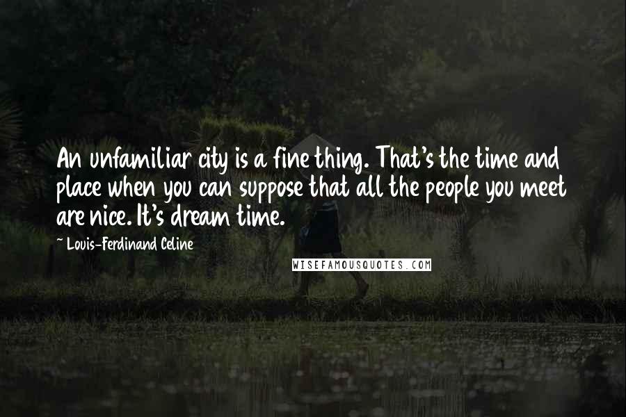 Louis-Ferdinand Celine Quotes: An unfamiliar city is a fine thing. That's the time and place when you can suppose that all the people you meet are nice. It's dream time.