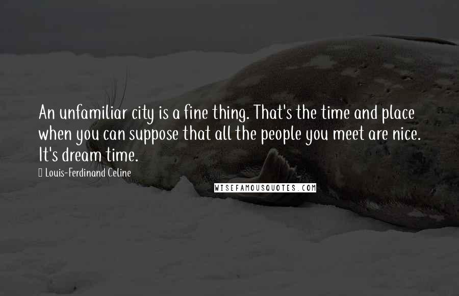 Louis-Ferdinand Celine Quotes: An unfamiliar city is a fine thing. That's the time and place when you can suppose that all the people you meet are nice. It's dream time.