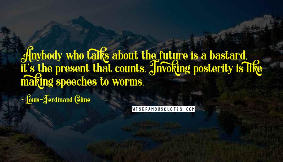 Louis-Ferdinand Celine Quotes: Anybody who talks about the future is a bastard, it's the present that counts. Invoking posterity is like making speeches to worms.