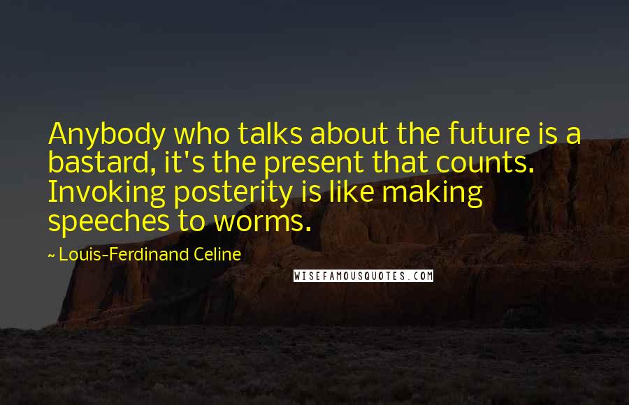Louis-Ferdinand Celine Quotes: Anybody who talks about the future is a bastard, it's the present that counts. Invoking posterity is like making speeches to worms.