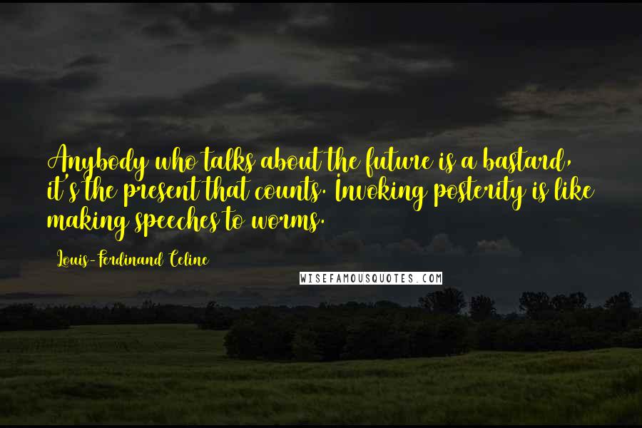 Louis-Ferdinand Celine Quotes: Anybody who talks about the future is a bastard, it's the present that counts. Invoking posterity is like making speeches to worms.