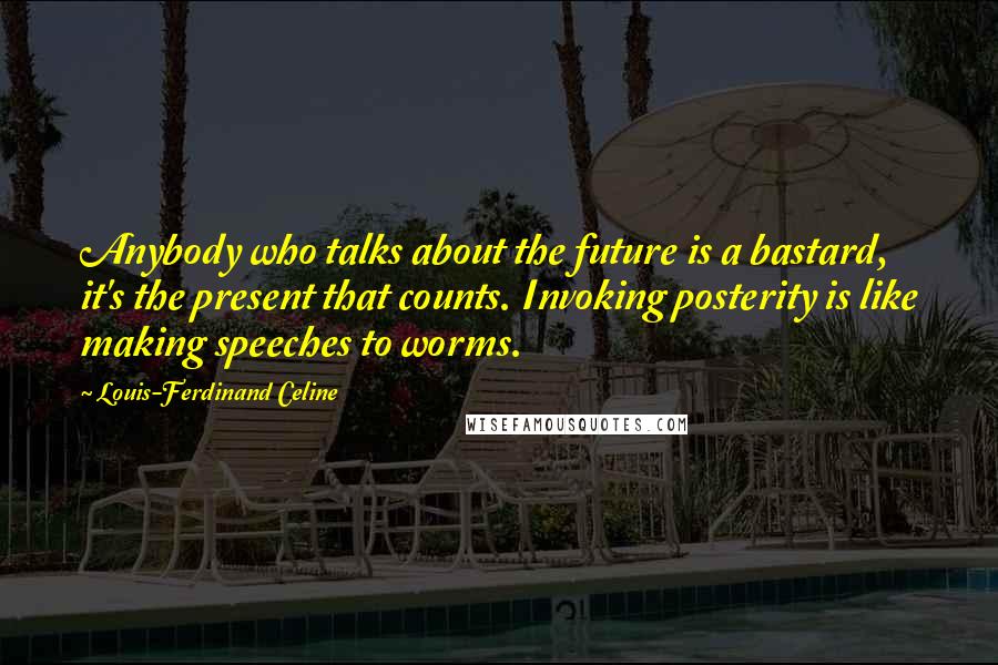 Louis-Ferdinand Celine Quotes: Anybody who talks about the future is a bastard, it's the present that counts. Invoking posterity is like making speeches to worms.