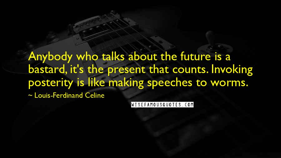 Louis-Ferdinand Celine Quotes: Anybody who talks about the future is a bastard, it's the present that counts. Invoking posterity is like making speeches to worms.