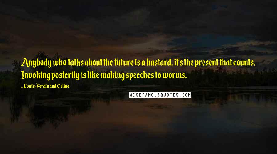 Louis-Ferdinand Celine Quotes: Anybody who talks about the future is a bastard, it's the present that counts. Invoking posterity is like making speeches to worms.