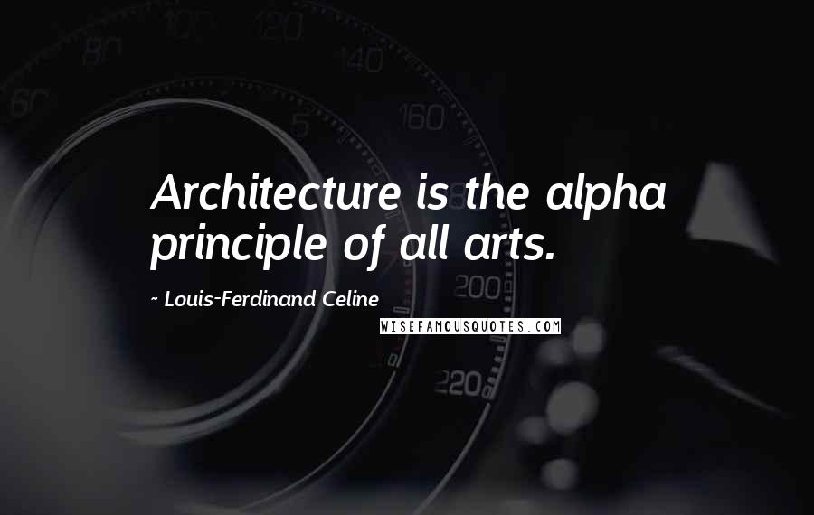 Louis-Ferdinand Celine Quotes: Architecture is the alpha principle of all arts.