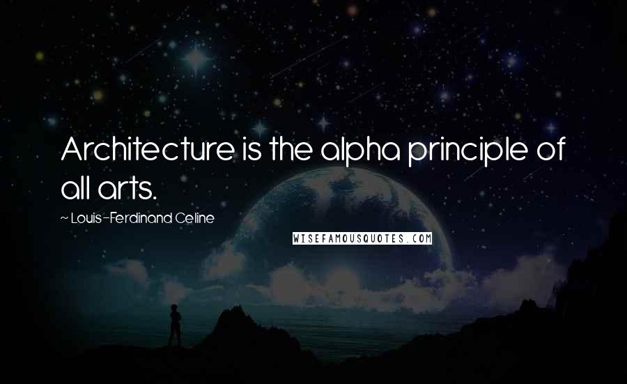 Louis-Ferdinand Celine Quotes: Architecture is the alpha principle of all arts.