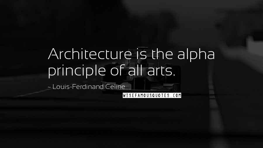 Louis-Ferdinand Celine Quotes: Architecture is the alpha principle of all arts.