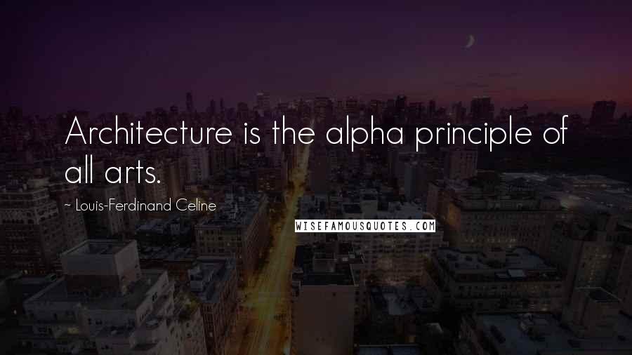Louis-Ferdinand Celine Quotes: Architecture is the alpha principle of all arts.