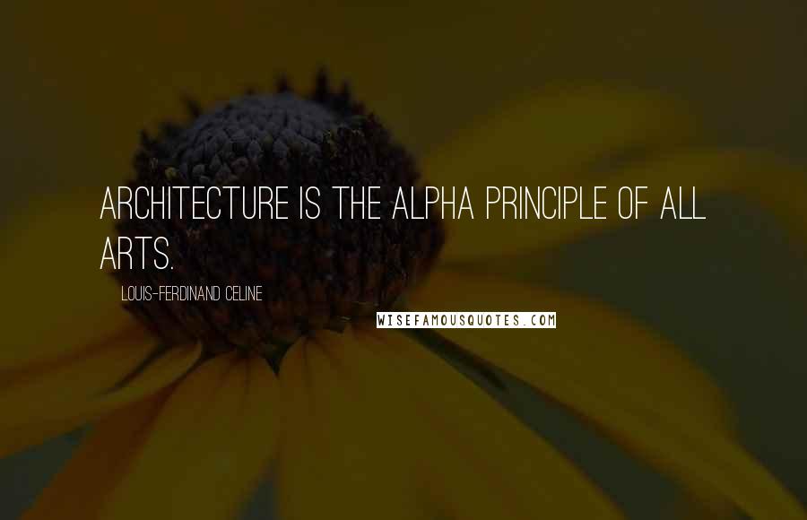 Louis-Ferdinand Celine Quotes: Architecture is the alpha principle of all arts.