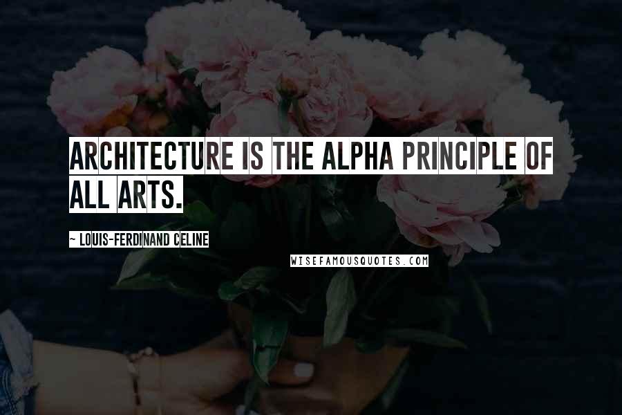 Louis-Ferdinand Celine Quotes: Architecture is the alpha principle of all arts.