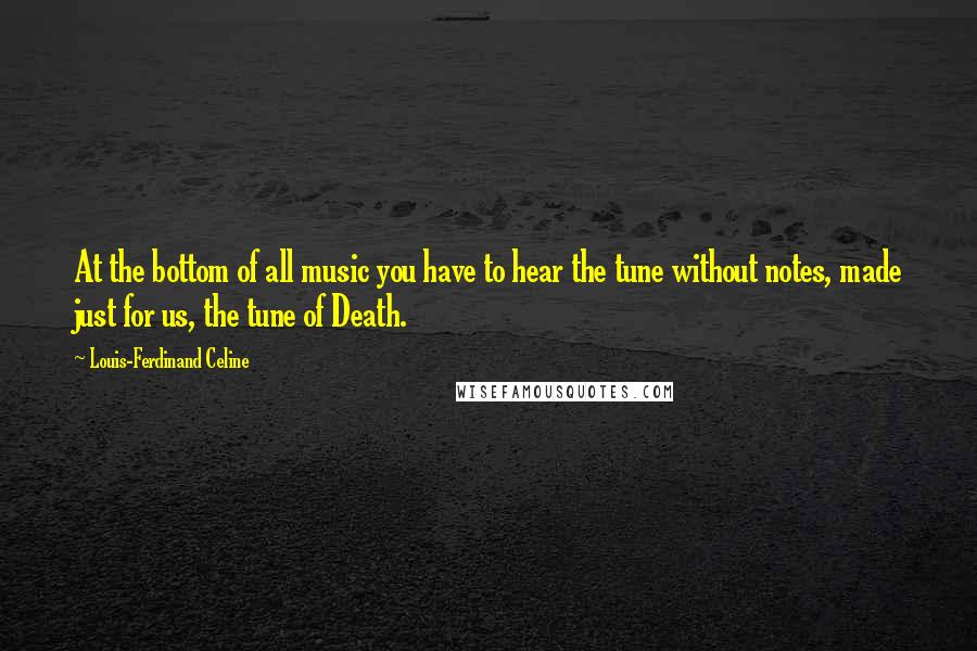 Louis-Ferdinand Celine Quotes: At the bottom of all music you have to hear the tune without notes, made just for us, the tune of Death.