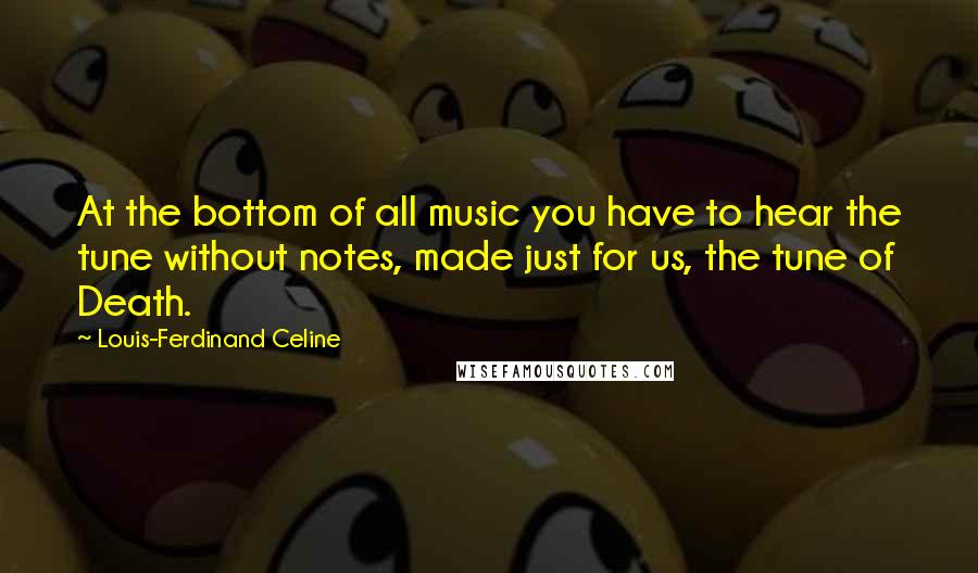 Louis-Ferdinand Celine Quotes: At the bottom of all music you have to hear the tune without notes, made just for us, the tune of Death.