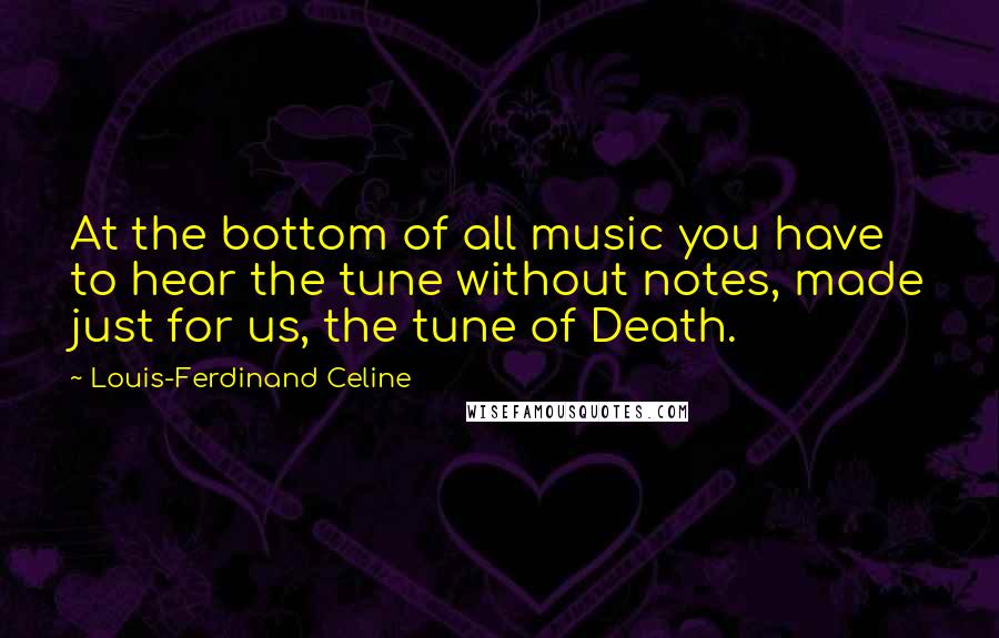 Louis-Ferdinand Celine Quotes: At the bottom of all music you have to hear the tune without notes, made just for us, the tune of Death.