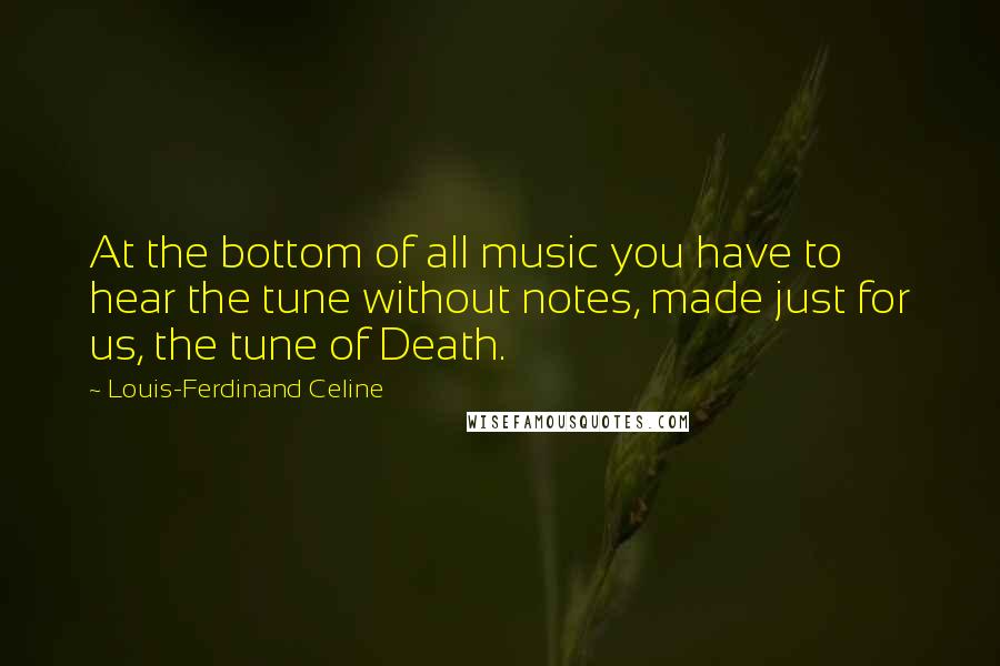 Louis-Ferdinand Celine Quotes: At the bottom of all music you have to hear the tune without notes, made just for us, the tune of Death.