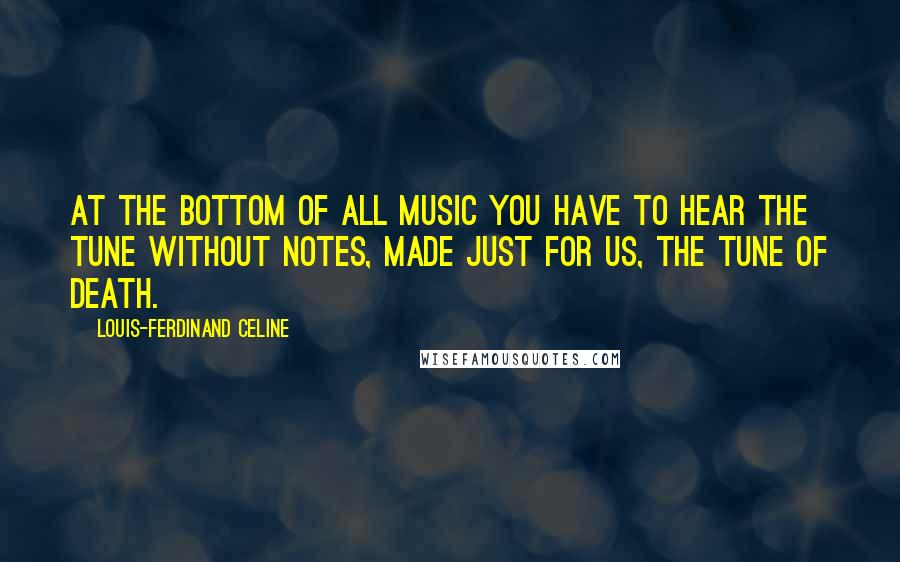 Louis-Ferdinand Celine Quotes: At the bottom of all music you have to hear the tune without notes, made just for us, the tune of Death.