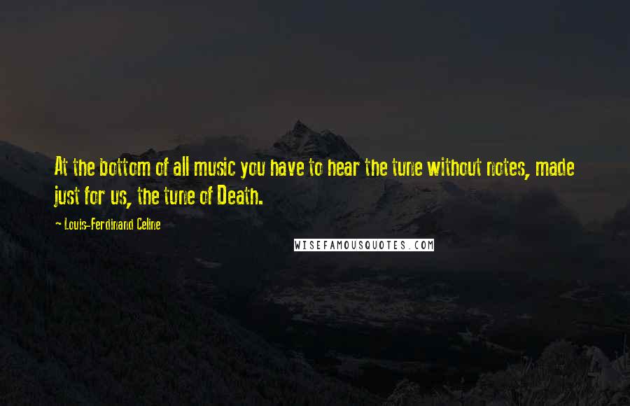 Louis-Ferdinand Celine Quotes: At the bottom of all music you have to hear the tune without notes, made just for us, the tune of Death.