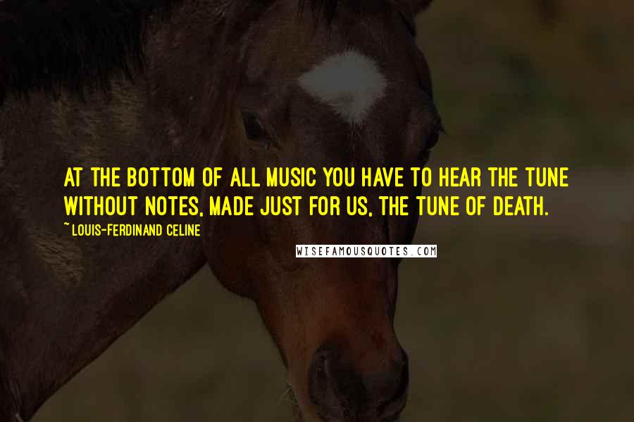 Louis-Ferdinand Celine Quotes: At the bottom of all music you have to hear the tune without notes, made just for us, the tune of Death.