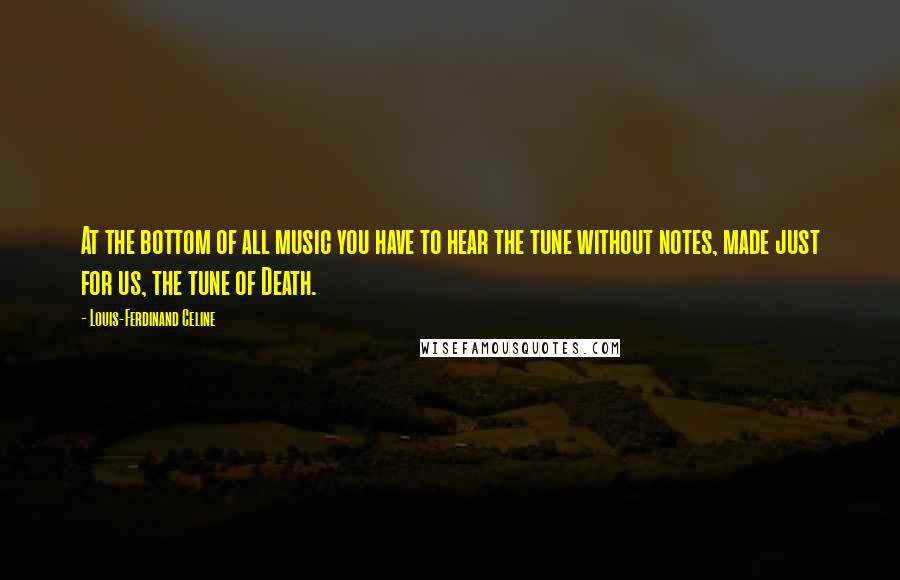 Louis-Ferdinand Celine Quotes: At the bottom of all music you have to hear the tune without notes, made just for us, the tune of Death.