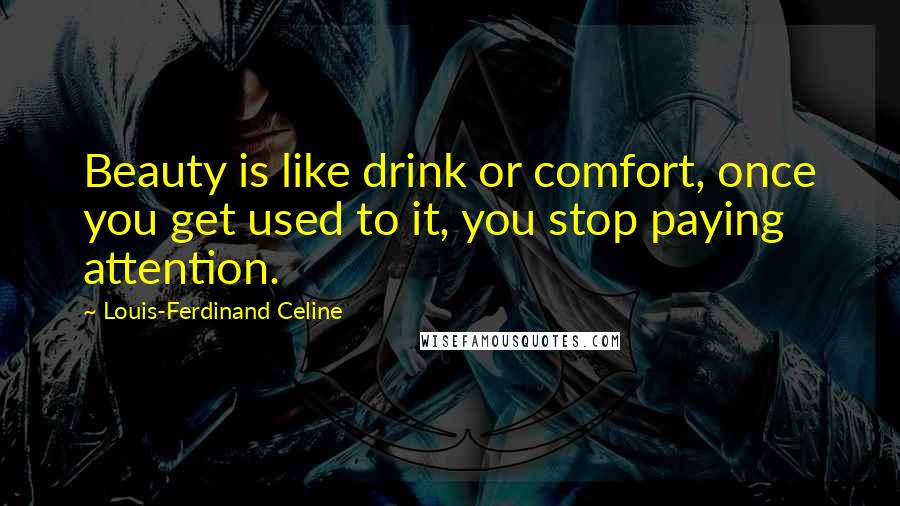 Louis-Ferdinand Celine Quotes: Beauty is like drink or comfort, once you get used to it, you stop paying attention.