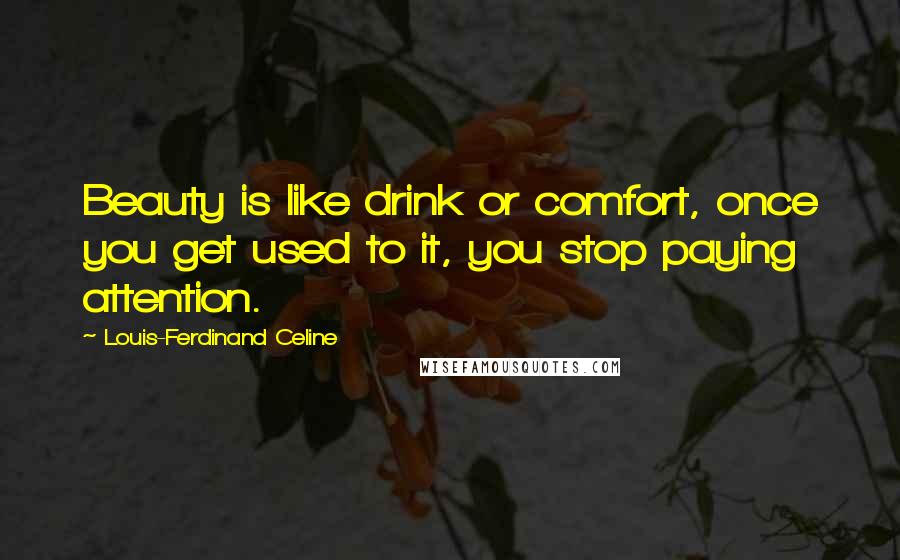 Louis-Ferdinand Celine Quotes: Beauty is like drink or comfort, once you get used to it, you stop paying attention.