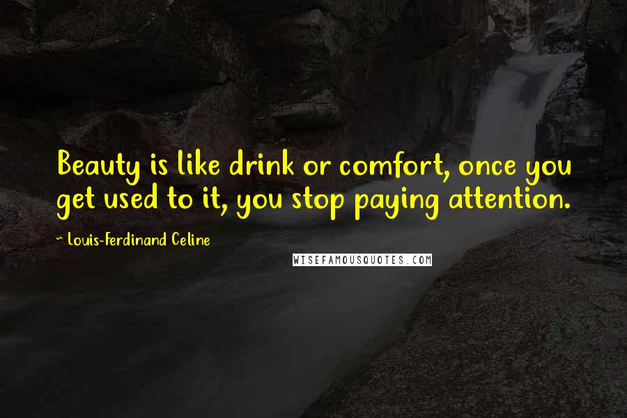 Louis-Ferdinand Celine Quotes: Beauty is like drink or comfort, once you get used to it, you stop paying attention.