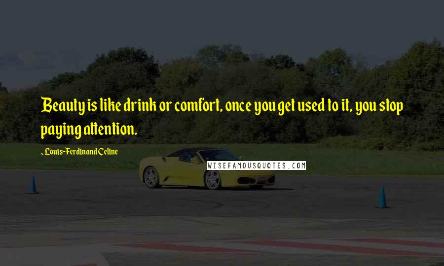 Louis-Ferdinand Celine Quotes: Beauty is like drink or comfort, once you get used to it, you stop paying attention.